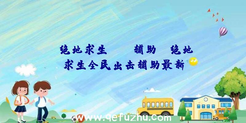 「绝地求生HOXR辅助」|绝地求生全民出击辅助最新